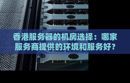 香港服务器的机房选择：哪家服务商提供的环境和服务好？