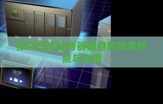 日本服务器怎么样？日本服务器硬盘的技术特点与应用