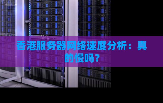 香港服务器网络速度分析:香港云服务器真的慢吗?