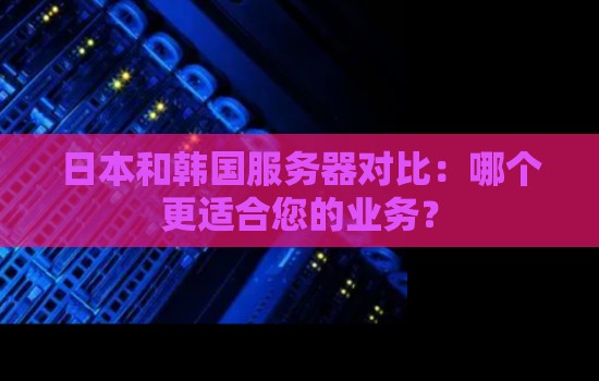 日本和韩国服务器对比：哪个更适合您的业务？