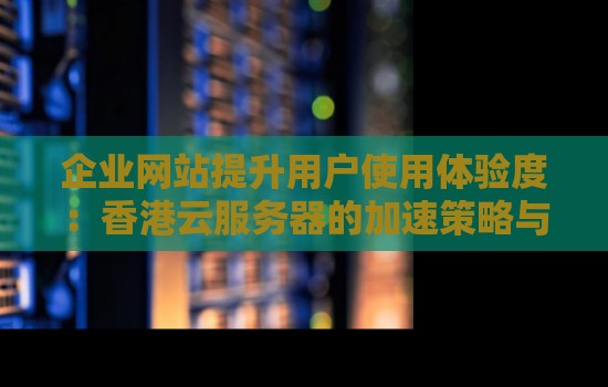 香港云服务器怎么加速-香港云服务器的加速策略与方法