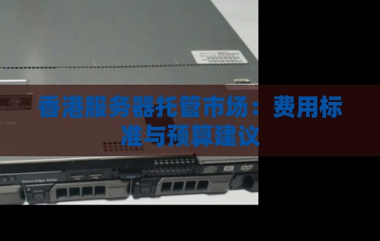 香港服务器托管怎么样：香港服务器费用标准与预算建议