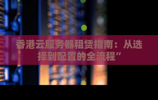 香港云服务器租赁怎么样:从选择到配置的全流程