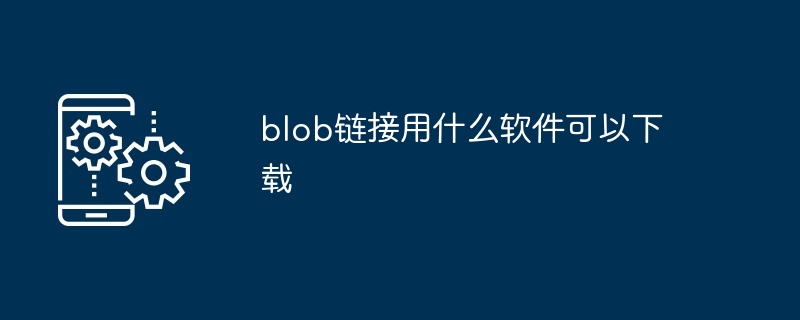 blob http视频下载软件-blob链接用什么软件可以下载