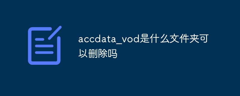 accdata_vod是什么文件夹-accdata_vod可以删除吗