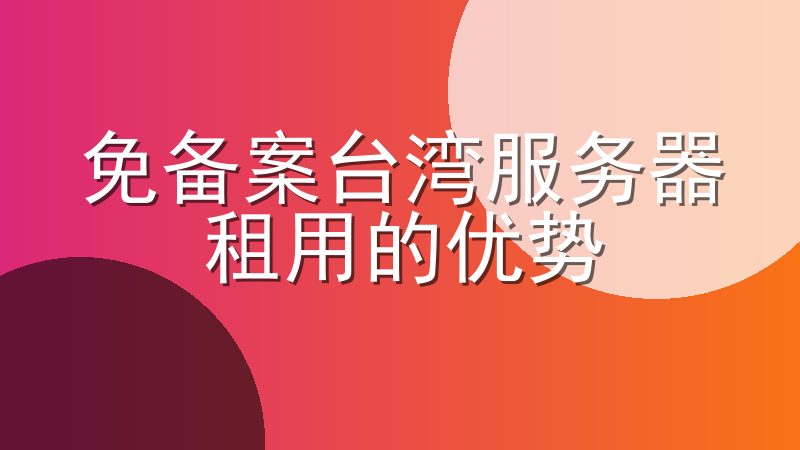 免备案台湾服务器租用的优势-免备案台湾服务器怎么样