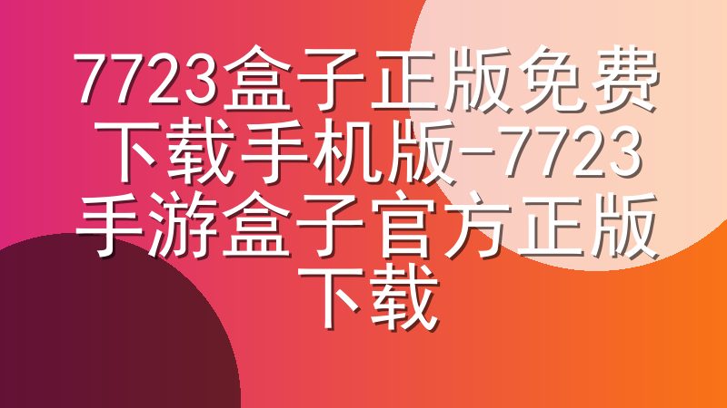 7723盒子正版免费下载手机版-7723手游盒子官方正版下载