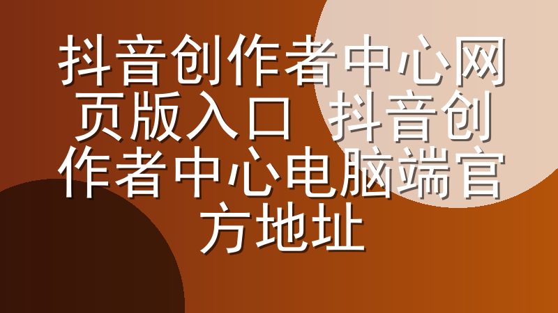 抖音创作者中心网页版入口 抖音创作者中心电脑端官方地址