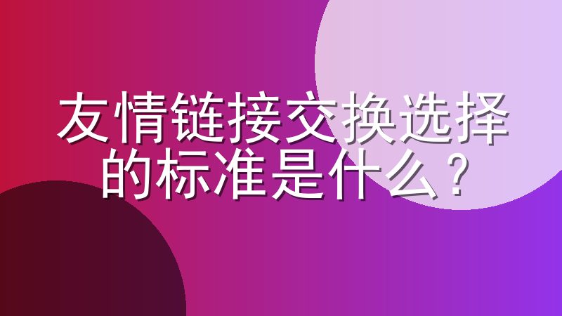 友情链接交换选择的标准是什么？友情链接交流挑选的规范